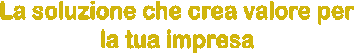 La soluzione che crea valore per  la tua impresa